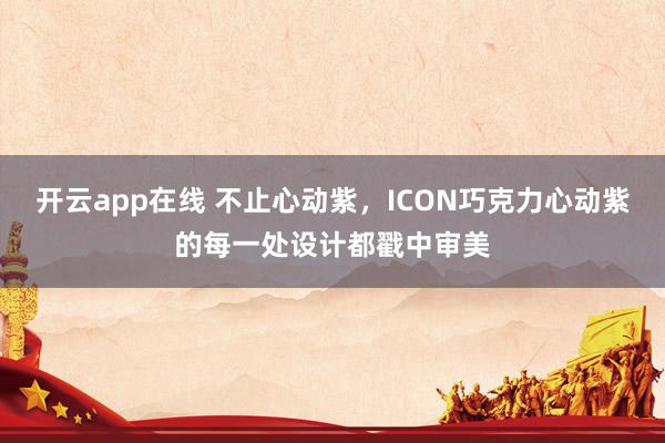 开云app在线 不止心动紫,ICON巧克力心动紫的每一处设计都戳中审美