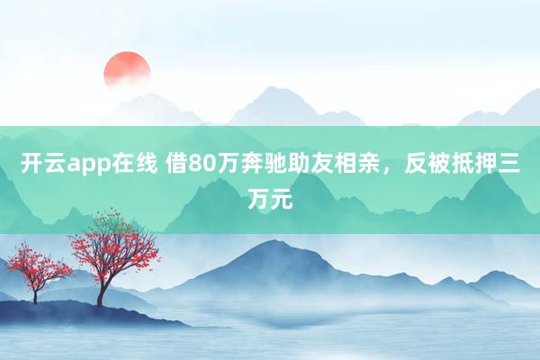 开云app在线 借80万奔驰助友相亲，反被抵押三万元