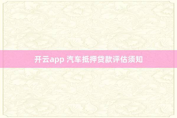 开云app 汽车抵押贷款评估须知