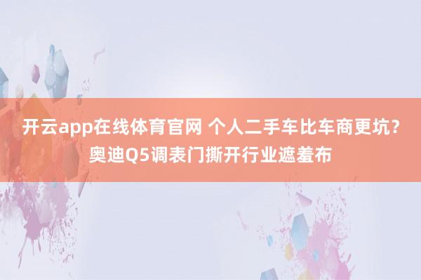开云app在线体育官网 个人二手车比车商更坑？奥迪Q5调表门撕开行业遮羞布