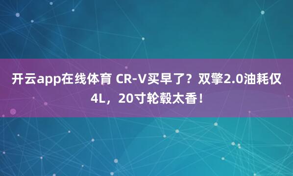 开云app在线体育 CR-V买早了？双擎2.0油耗仅4L，20寸轮毂太香！