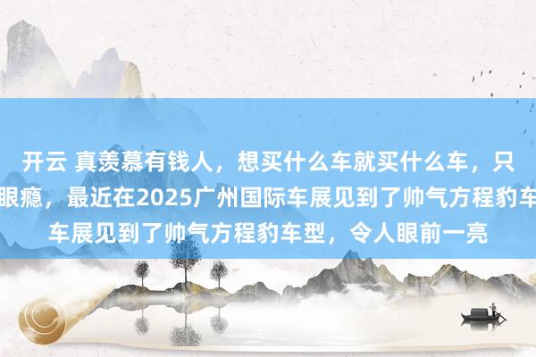 开云 真羡慕有钱人，想买什么车就买什么车，只能从车展广告上过眼瘾，最近在2025广州国际车展见到了帅气方程豹车型，令人眼前一亮