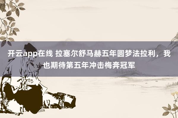 开云app在线 拉塞尔舒马赫五年圆梦法拉利,我也期待第五年冲击梅奔冠军