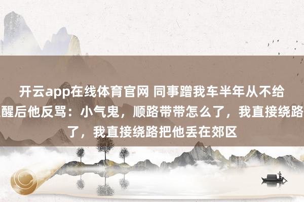 开云app在线体育官网 同事蹭我车半年从不给钱，我委婉提醒后他反骂：小气鬼，顺路带带怎么了，我直接绕路把他丢在郊区