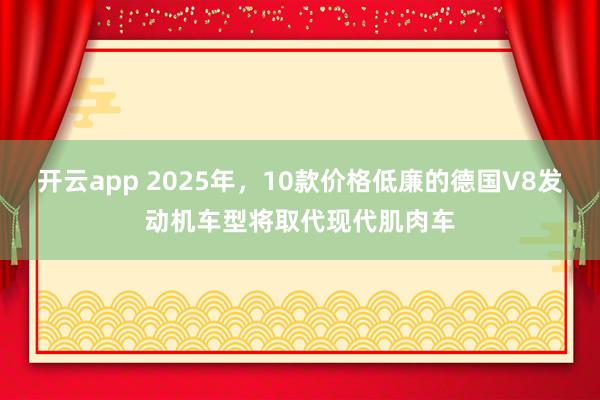 开云app 2025年,10款价格低廉的德国V8发动机车型将取代现代肌肉车