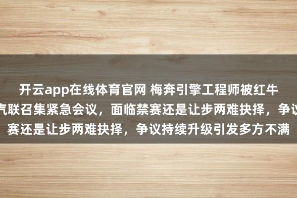 开云app在线体育官网 梅奔引擎工程师被红牛挖角爆作弊风波，国际汽联召集紧急会议，面临禁赛还是让步两难抉择，争议持续升级引发多方不满