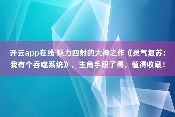 开云app在线 魅力四射的大神之作《灵气复苏：我有个吞噬系统》，主角手段了得，值得收藏！