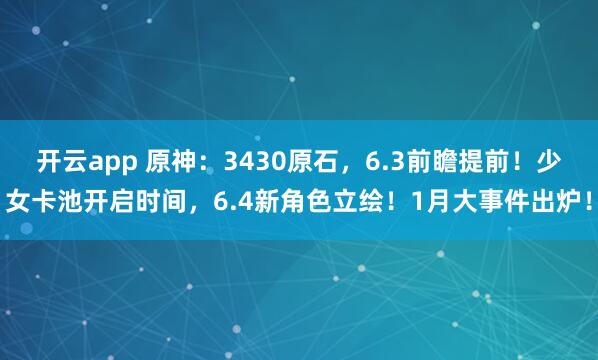 开云app 原神：3430原石，6.3前瞻提前！少女卡池开启时间，6.4新角色立绘！1月大事件出炉！
