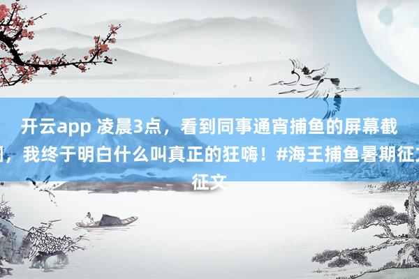 开云app 凌晨3点，看到同事通宵捕鱼的屏幕截图，我终于明白什么叫真正的狂嗨！#海王捕鱼暑期征文