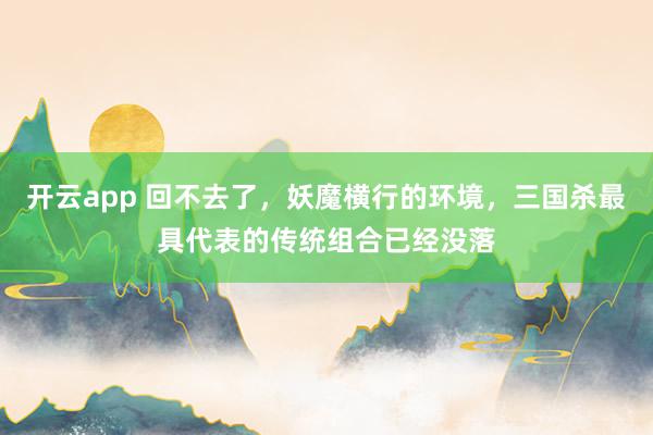 开云app 回不去了,妖魔横行的环境,三国杀最具代表的传统组合已经没落