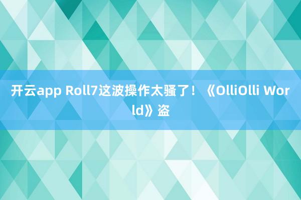 开云app Roll7这波操作太骚了！《OlliOlli World》盗