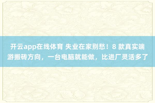 开云app在线体育 失业在家别愁！8 款真实端游搬砖方向，一台电脑就能做，比进厂灵活多了
