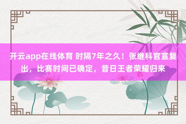 开云app在线体育 时隔7年之久!张继科官宣复出,比赛时间已确定,昔日王者荣耀归来