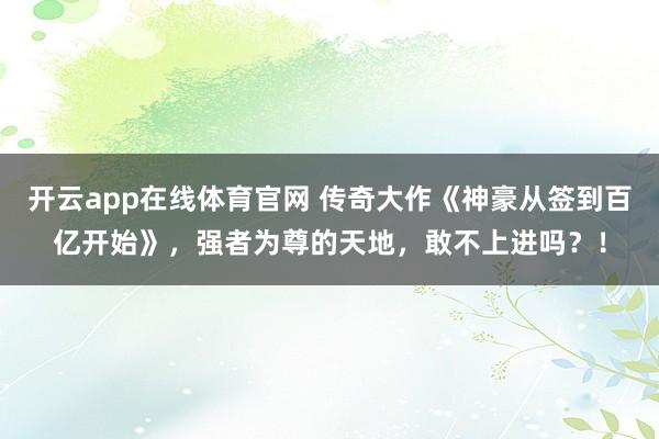 开云app在线体育官网 传奇大作《神豪从签到百亿开始》，强者为尊的天地，敢不上进吗？！