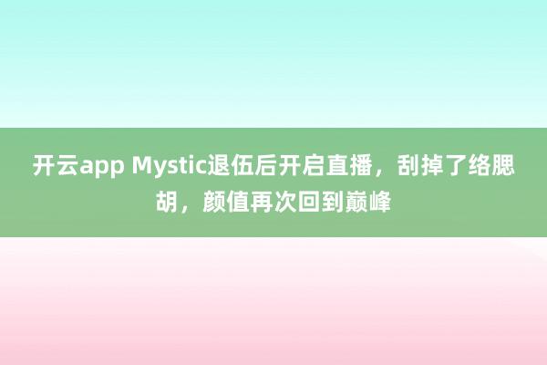 开云app Mystic退伍后开启直播,刮掉了络腮胡,颜值再次回到巅峰