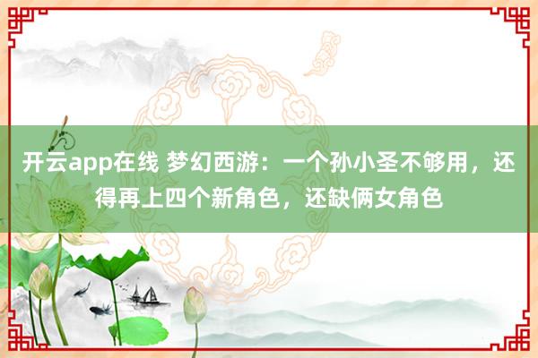 开云app在线 梦幻西游:一个孙小圣不够用,还得再上四个新角色,还缺俩女角色