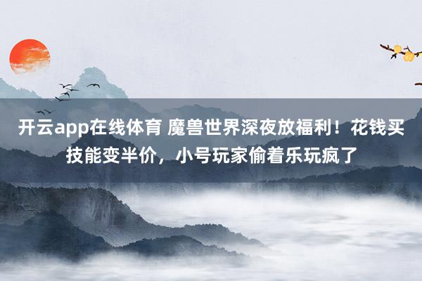 开云app在线体育 魔兽世界深夜放福利！花钱买技能变半价，小号玩家偷着乐玩疯了