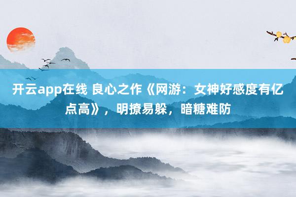 开云app在线 良心之作《网游：女神好感度有亿点高》，明撩易躲，暗糖难防