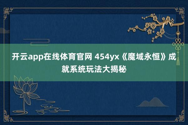 开云app在线体育官网 454yx《魔域永恒》成就系统玩法大揭秘