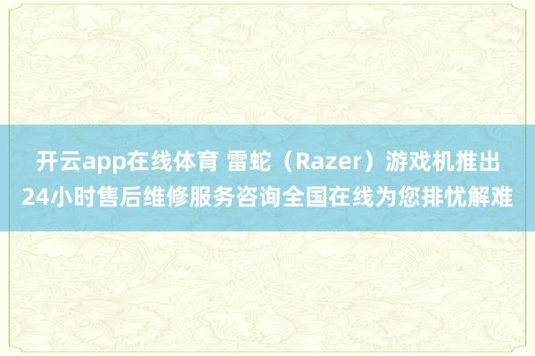 开云app在线体育 雷蛇（Razer）游戏机推出24小时售后维修服务咨询全国在线为您排忧解难