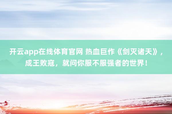 开云app在线体育官网 热血巨作《剑灭诸天》,成王败寇,就问你服不服强者的世界!