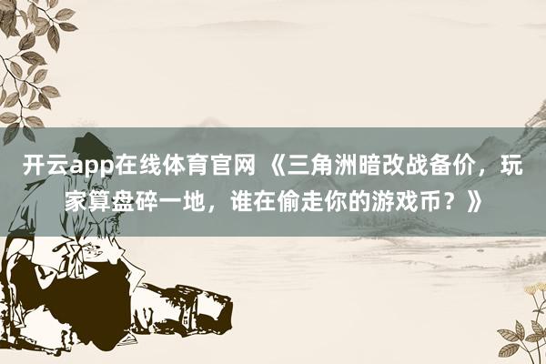 开云app在线体育官网 《三角洲暗改战备价，玩家算盘碎一地，谁在偷走你的游戏币？》