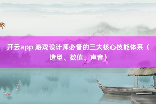 开云app 游戏设计师必备的三大核心技能体系（造型、数值、声音）