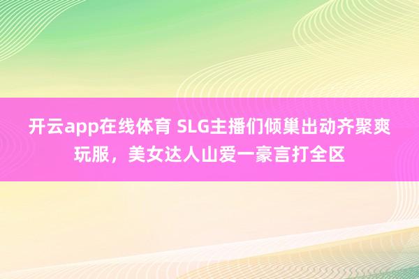 开云app在线体育 SLG主播们倾巢出动齐聚爽玩服，美女达人山爱一豪言打全区