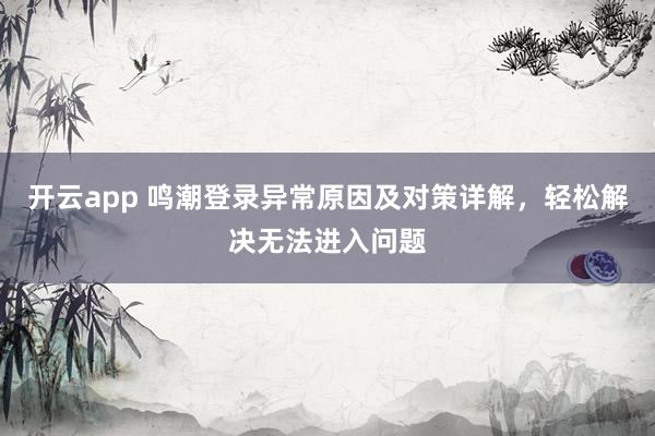开云app 鸣潮登录异常原因及对策详解，轻松解决无法进入问题
