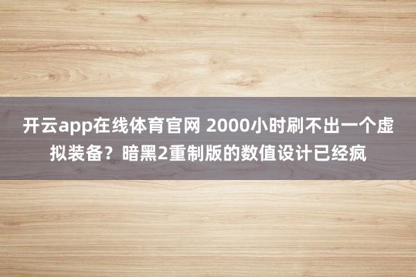 开云app在线体育官网 2000小时刷不出一个虚拟装备？暗黑2重制版的数值设计已经疯
