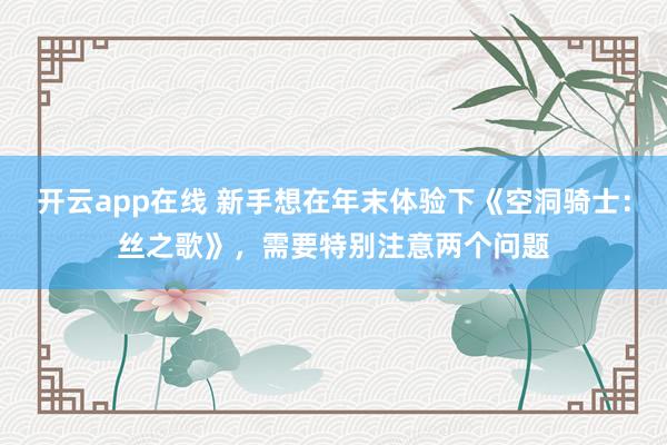 开云app在线 新手想在年末体验下《空洞骑士：丝之歌》，需要特别注意两个问题