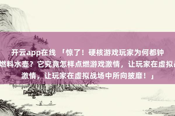 开云app在线 「惊了！硬核游戏玩家为何都钟情三角洲行动火箭燃料水壶？它究竟怎样点燃游戏激情，让玩家在虚拟战场中所向披靡！」