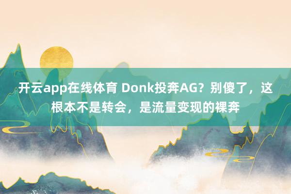 开云app在线体育 Donk投奔AG？别傻了，这根本不是转会，是流量变现的裸奔