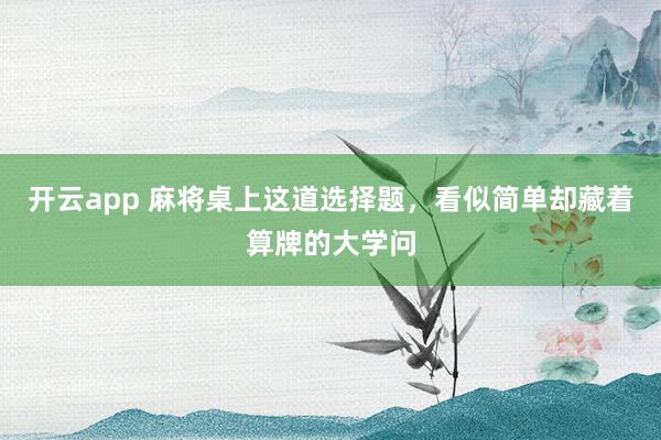 开云app 麻将桌上这道选择题,看似简单却藏着算牌的大学问