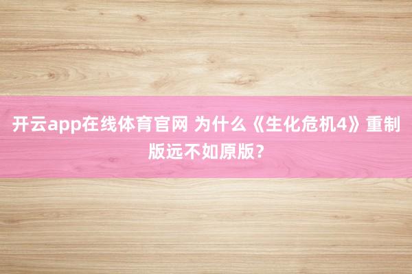 开云app在线体育官网 为什么《生化危机4》重制版远不如原版？