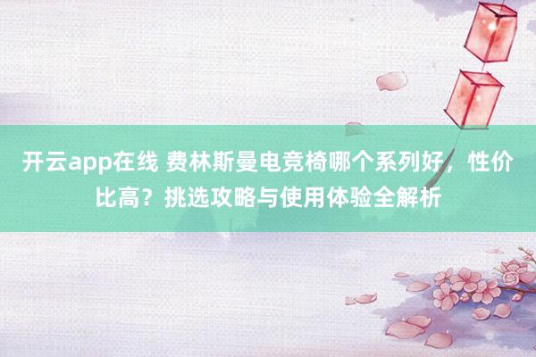 开云app在线 费林斯曼电竞椅哪个系列好,性价比高?挑选攻略与使用体验全解析