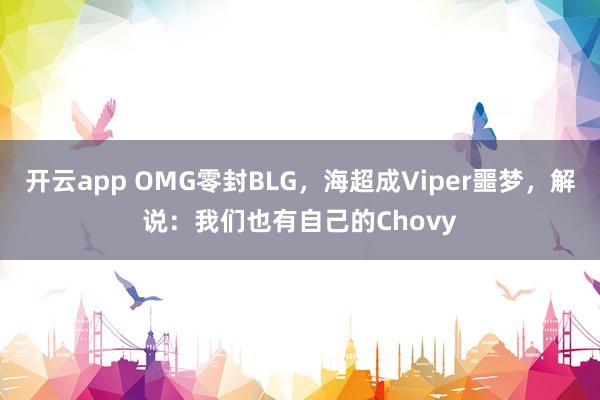 开云app OMG零封BLG，海超成Viper噩梦，解说：我们也有自己的Chovy