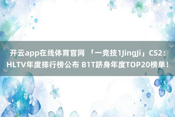 开云app在线体育官网 「一竞技1JingJi」CS2：HLTV年度排行榜公布 B1T跻身年度TOP20榜单！
