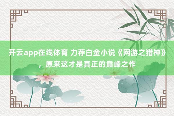 开云app在线体育 力荐白金小说《网游之猎神》，原来这才是真正的巅峰之作