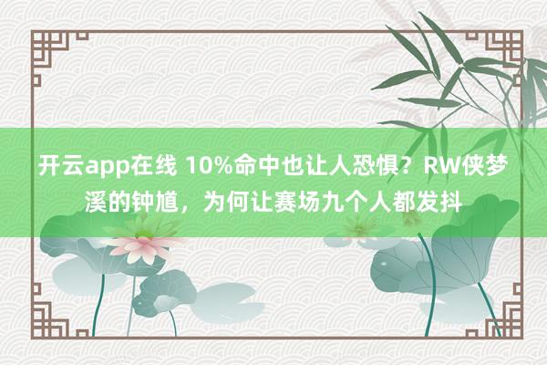 开云app在线 10%命中也让人恐惧？RW侠梦溪的钟馗，为何让赛场九个人都发抖