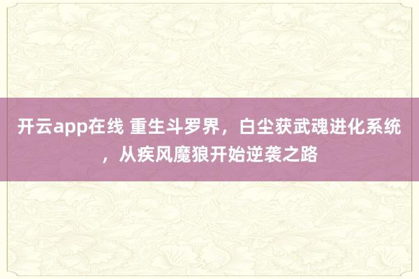 开云app在线 重生斗罗界，白尘获武魂进化系统，从疾风魔狼开始逆袭之路