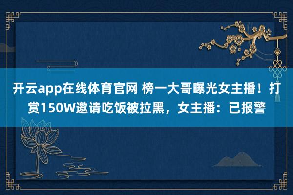 开云app在线体育官网 榜一大哥曝光女主播！打赏150W邀请吃饭被拉黑，女主播：已报警