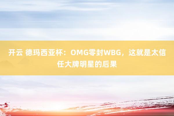 开云 德玛西亚杯：OMG零封WBG，这就是太信任大牌明星的后果