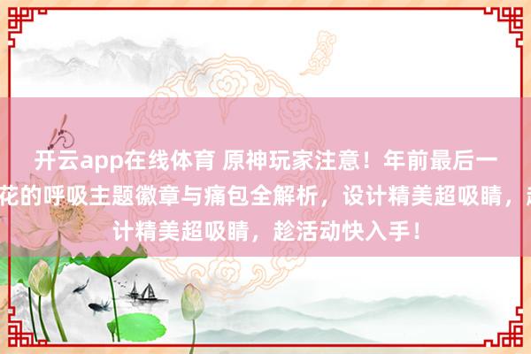 开云app在线体育 原神玩家注意！年前最后一波官补价，风花的呼吸主题徽章与痛包全解析，设计精美超吸睛，趁活动快入手！