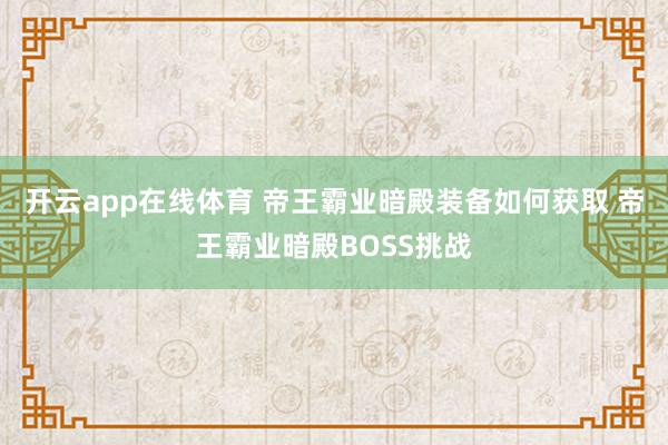 开云app在线体育 帝王霸业暗殿装备如何获取 帝王霸业暗殿BOSS挑战