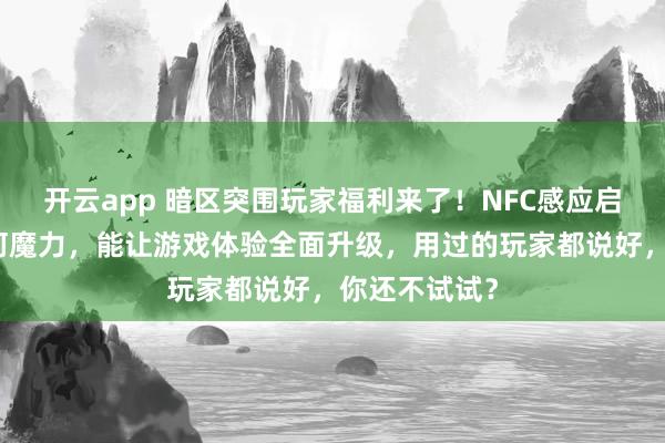 开云app 暗区突围玩家福利来了！NFC感应启动卡究竟有何魔力，能让游戏体验全面升级，用过的玩家都说好，你还不试试？