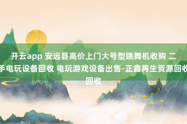 开云app 安远县高价上门大号型跳舞机收购 二手电玩设备回收 电玩游戏设备出售-正鑫再生资源回收