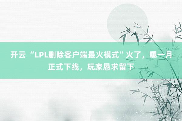 开云 “LPL删除客户端最火模式”火了,曝一月正式下线,玩家恳求留下