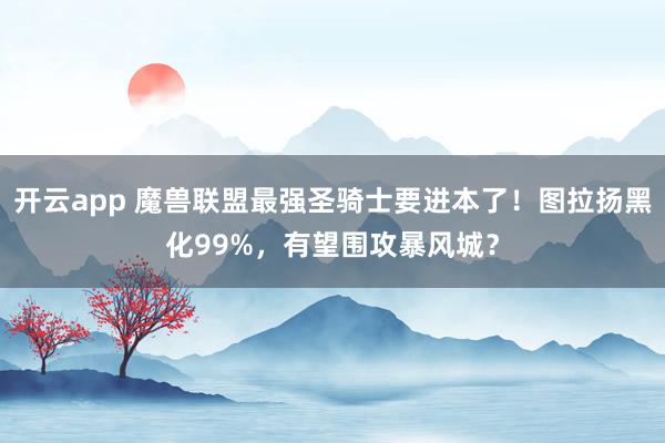 开云app 魔兽联盟最强圣骑士要进本了！图拉扬黑化99%，有望围攻暴风城？