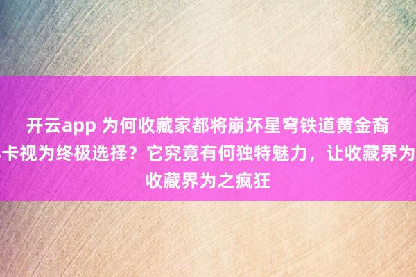 开云app 为何收藏家都将崩坏星穹铁道黄金裔镭射小卡视为终极选择？它究竟有何独特魅力，让收藏界为之疯狂